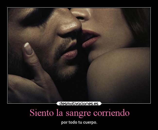 Siento la sangre corriendo - por todo tu cuerpo.