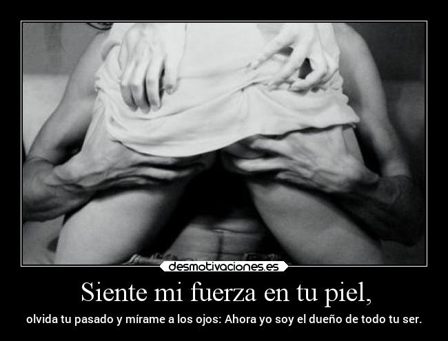 Siente mi fuerza en tu piel, -