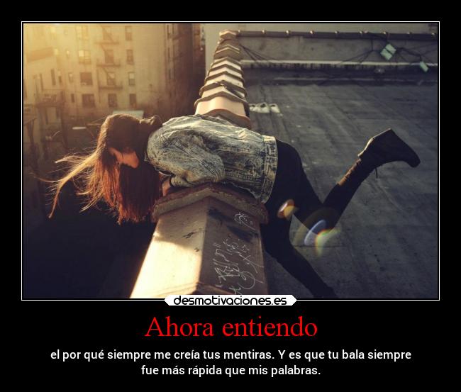 Ahora entiendo - el por qué siempre me creía tus mentiras. Y es que tu bala siempre
fue más rápida que mis palabras.