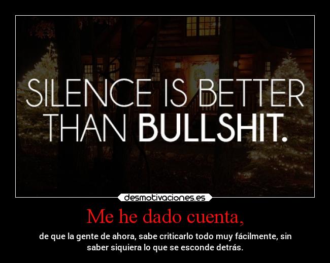 Me he dado cuenta, - de que la gente de ahora, sabe criticarlo todo muy fácilmente, sin
saber siquiera lo que se esconde detrás.