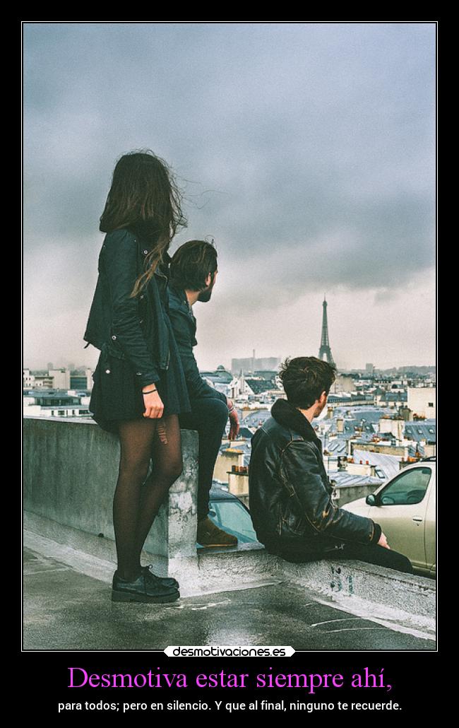 Desmotiva estar siempre ahí, - para todos; pero en silencio. Y que al final, ninguno te recuerde.