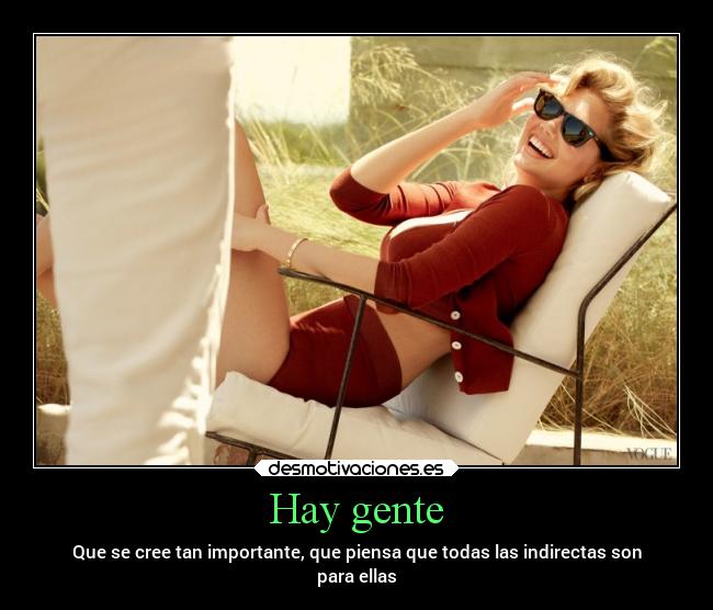 Hay gente - Que se cree tan importante, que piensa que todas las indirectas son
para ellas