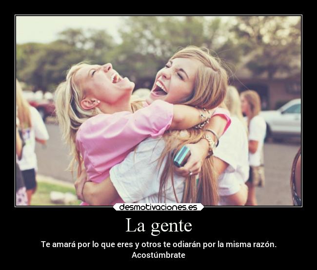 La gente - Te amará por lo que eres y otros te odiarán por la misma razón.
Acostúmbrate