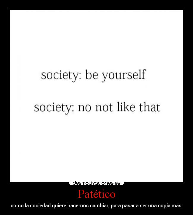 Patético - como la sociedad quiere hacernos cambiar, para pasar a ser una copia más.