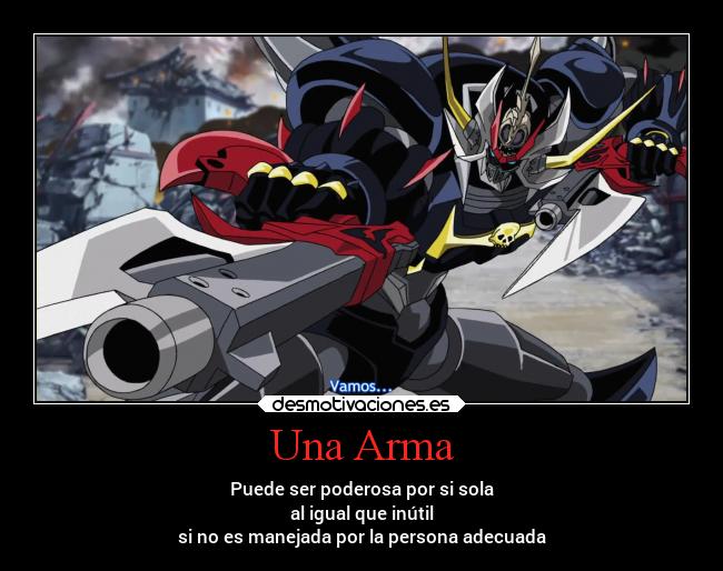 Una Arma - Puede ser poderosa por si sola
al igual que inútil
si no es manejada por la persona adecuada