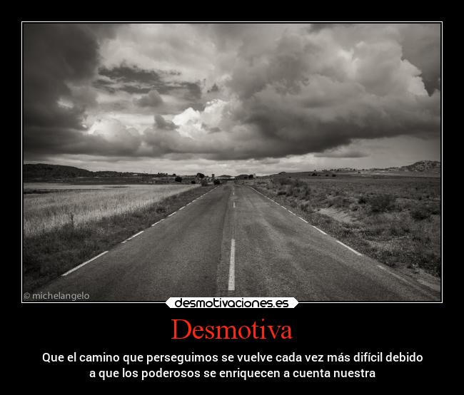Desmotiva - Que el camino que perseguimos se vuelve cada vez más difícil debido
a que los poderosos se enriquecen a cuenta nuestra