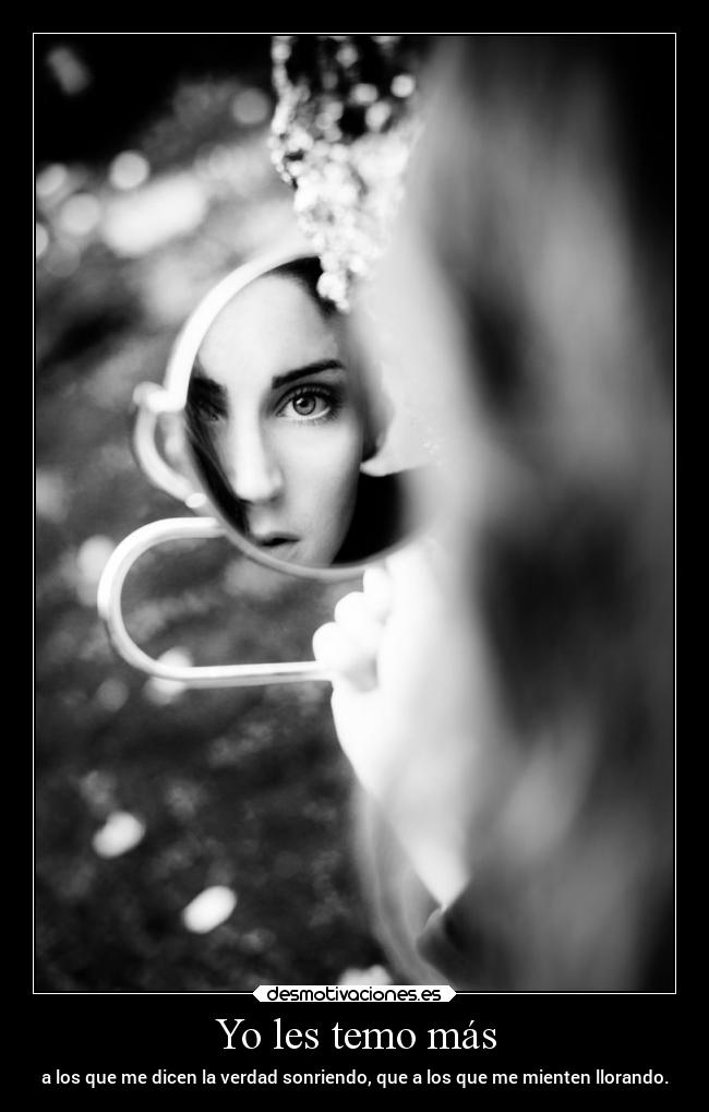 Yo les temo más - a los que me dicen la verdad sonriendo, que a los que me mienten llorando.