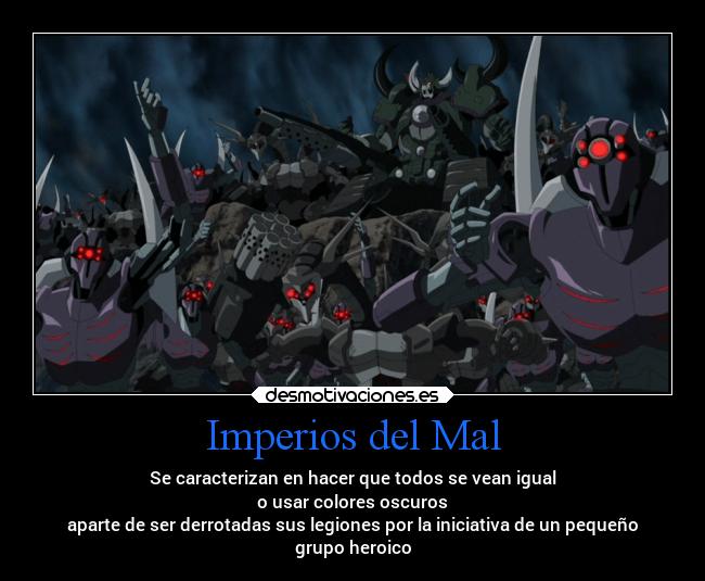 Imperios del Mal - Se caracterizan en hacer que todos se vean igual
o usar colores oscuros
aparte de ser derrotadas sus legiones por la iniciativa de un pequeño
grupo heroico