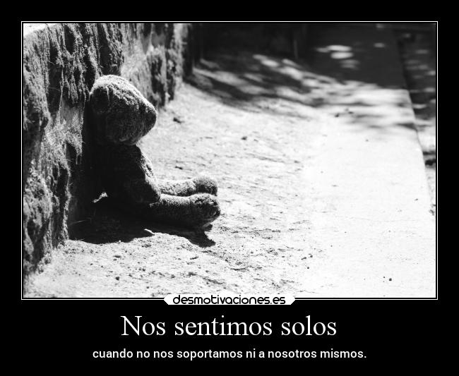Nos sentimos solos - cuando no nos soportamos ni a nosotros mismos.