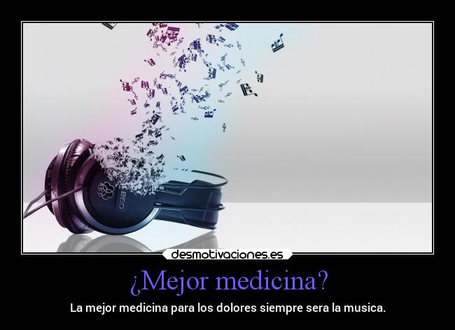 ¿Mejor medicina? - La mejor medicina para los dolores siempre sera la musica.
