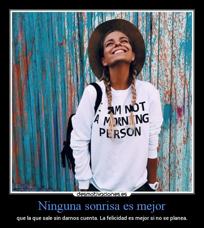 Ninguna sonrisa es mejor - que la que sale sin darnos cuenta. La felicidad es mejor si no se planea.