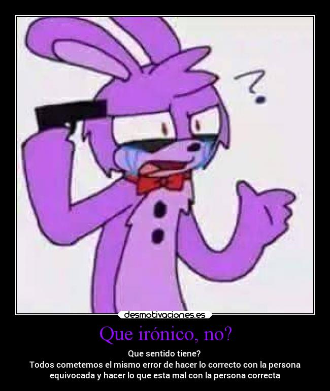 Que irónico, no? - Que sentido tiene? 
Todos cometemos el mismo error de hacer lo correcto con la persona
equivocada y hacer lo que esta mal con la persona correcta
