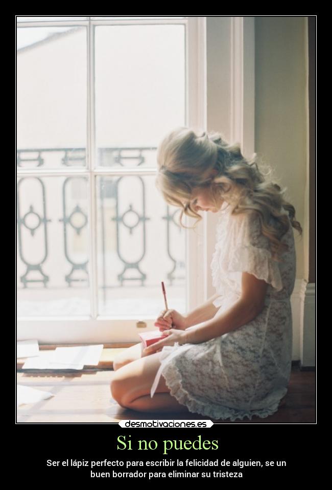 Si no puedes - Ser el lápiz perfecto para escribir la felicidad de alguien, se un
buen borrador para eliminar su tristeza