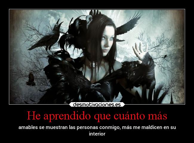 He aprendido que cuánto más - amables se muestran las personas conmigo, más me maldicen en su
interior