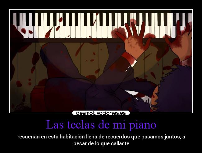 Las teclas de mi piano - resuenan en esta habitación llena de recuerdos que pasamos juntos, a
pesar de lo que callaste