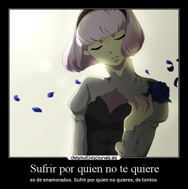 Sufrir por quien no te quiere - es de enamorados. Sufrir por quien no quieres, de tontos.
