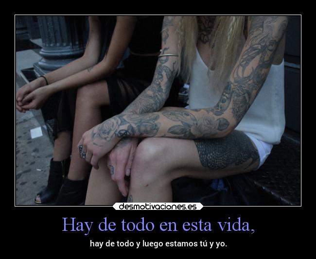 Hay de todo en esta vida, - hay de todo y luego estamos tú y yo.