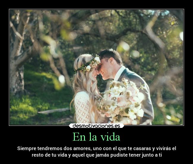 En la vida - Siempre tendremos dos amores, uno con el que te casaras y vivirás el
resto de tu vida y aquel que jamás pudiste tener junto a ti