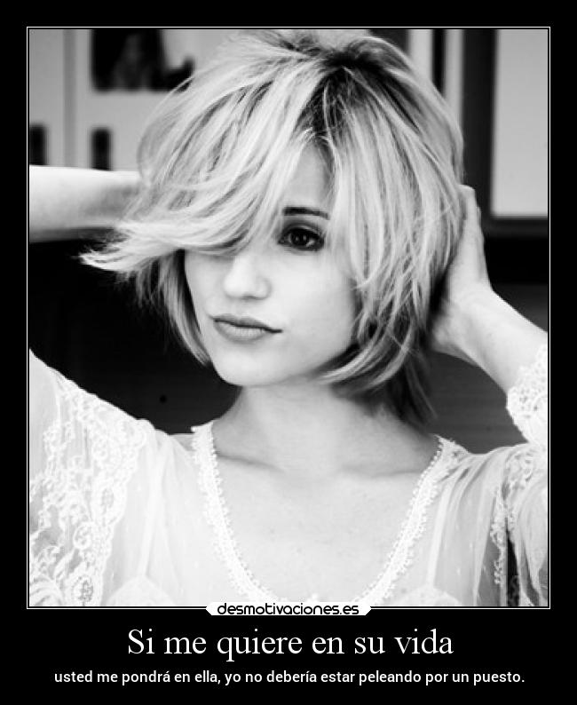Si me quiere en su vida - usted me pondrá en ella, yo no debería estar peleando por un puesto.