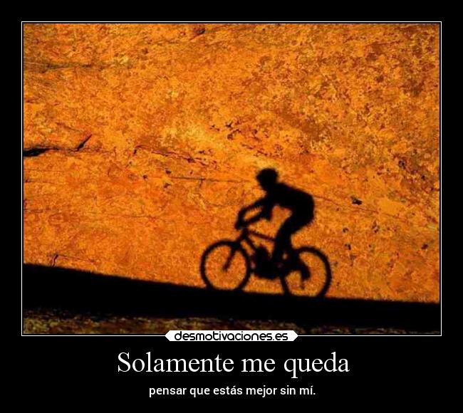 Solamente me queda - pensar que estás mejor sin mí.