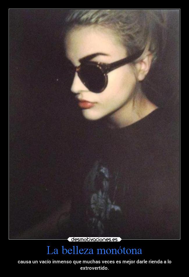 La belleza monótona - causa un vacío inmenso que muchas veces es mejor darle rienda a lo
extrovertido.