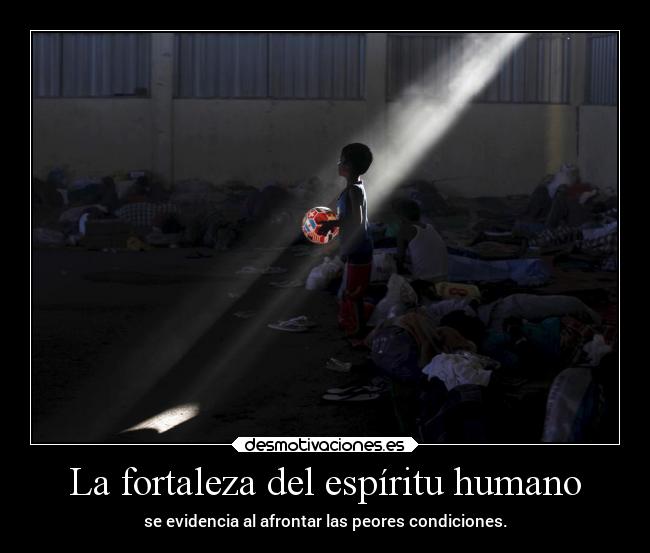 La fortaleza del espíritu humano - se evidencia al afrontar las peores condiciones.