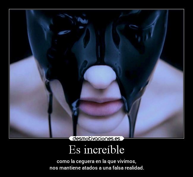 Es increíble - como la ceguera en la que vivimos,
nos mantiene atados a una falsa realidad.