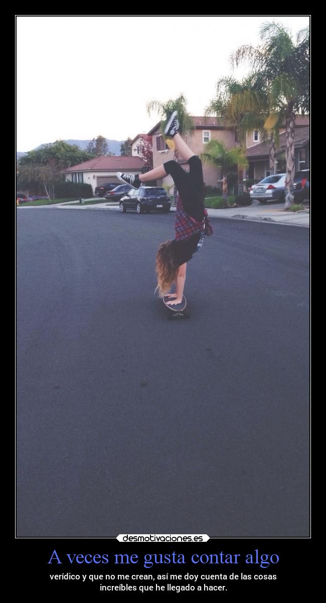 A veces me gusta contar algo - verídico y que no me crean, así me doy cuenta de las cosas
increíbles que he llegado a hacer.