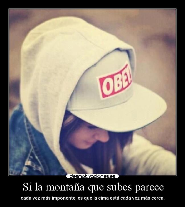 Si la montaña que subes parece - cada vez más imponente, es que la cima está cada vez más cerca.