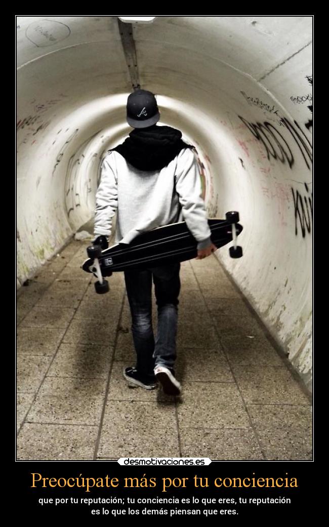 Preocúpate más por tu conciencia - que por tu reputación; tu conciencia es lo que eres, tu reputación
es lo que los demás piensan que eres.