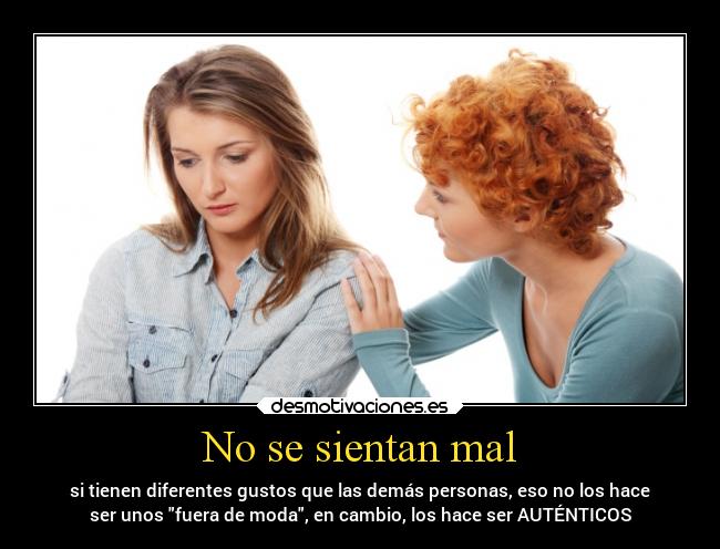 No se sientan mal - si tienen diferentes gustos que las demás personas, eso no los hace
ser unos fuera de moda, en cambio, los hace ser AUTÉNTICOS