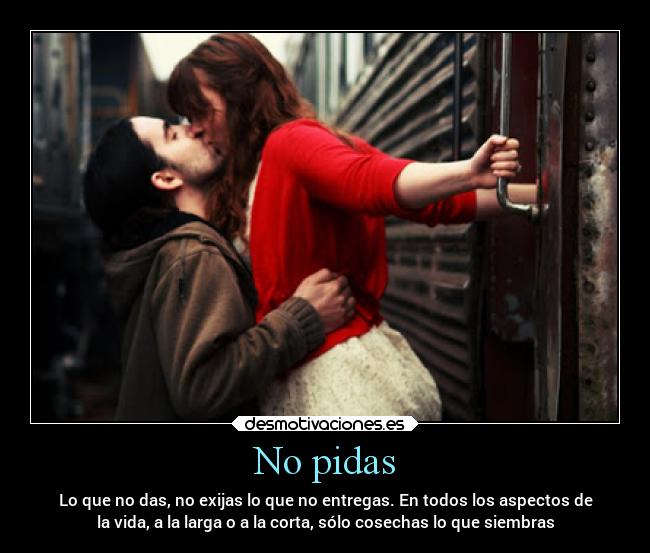 No pidas - Lo que no das, no exijas lo que no entregas. En todos los aspectos de
la vida, a la larga o a la corta, sólo cosechas lo que siembras