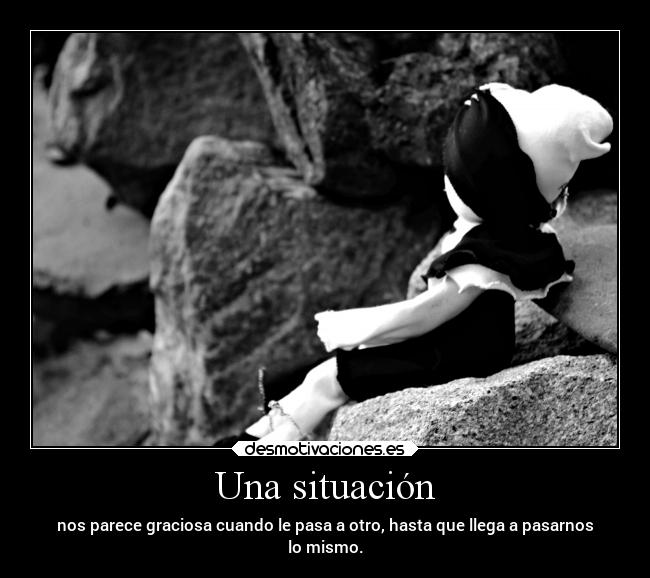 Una situación - nos parece graciosa cuando le pasa a otro, hasta que llega a pasarnos
lo mismo.