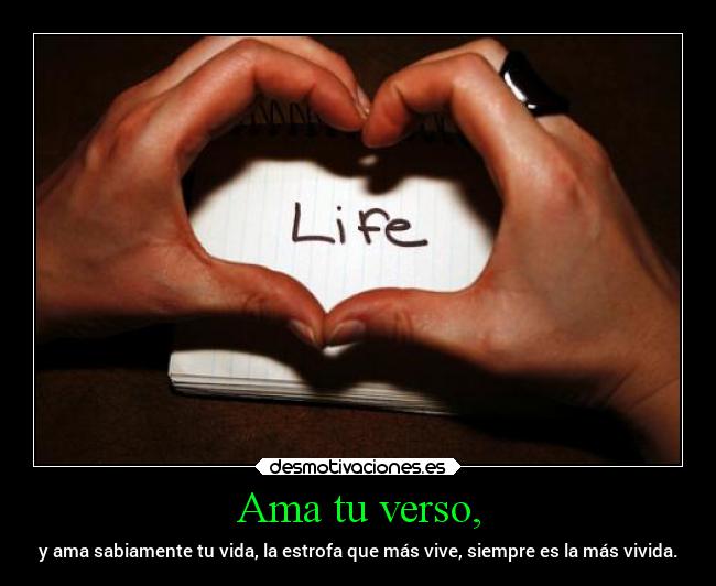 Ama tu verso, - y ama sabiamente tu vida, la estrofa que más vive, siempre es la más vivida.