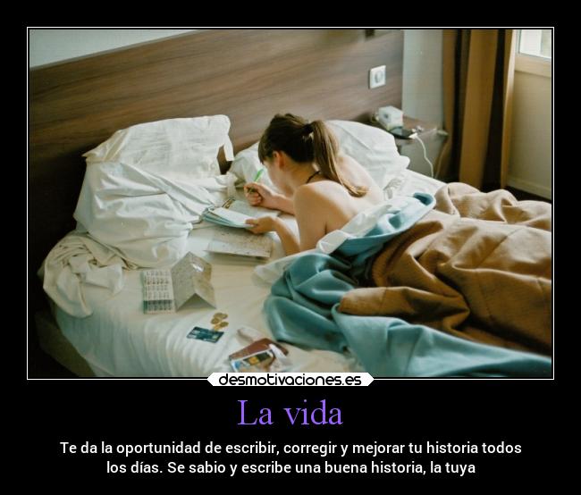 La vida - Te da la oportunidad de escribir, corregir y mejorar tu historia todos
los días. Se sabio y escribe una buena historia, la tuya