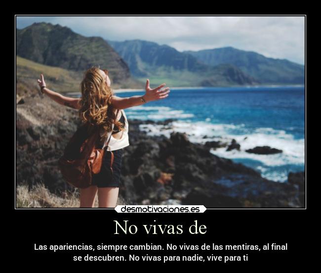 No vivas de - Las apariencias, siempre cambian. No vivas de las mentiras, al final
se descubren. No vivas para nadie, vive para ti