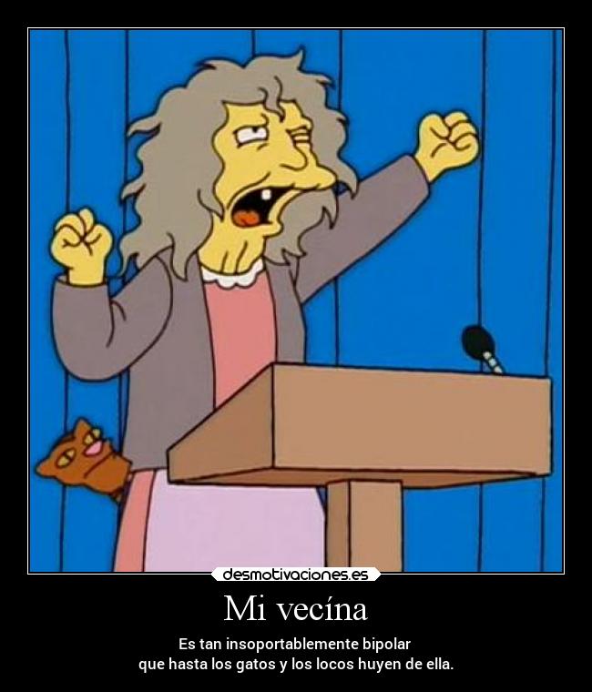 Mi vecína - Es tan insoportablemente bipolar 
que hasta los gatos y los locos huyen de ella.