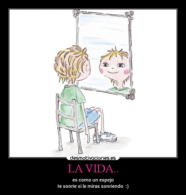 LA VIDA.. - es como un espejo
te sonrie si le miras sonriendo :)