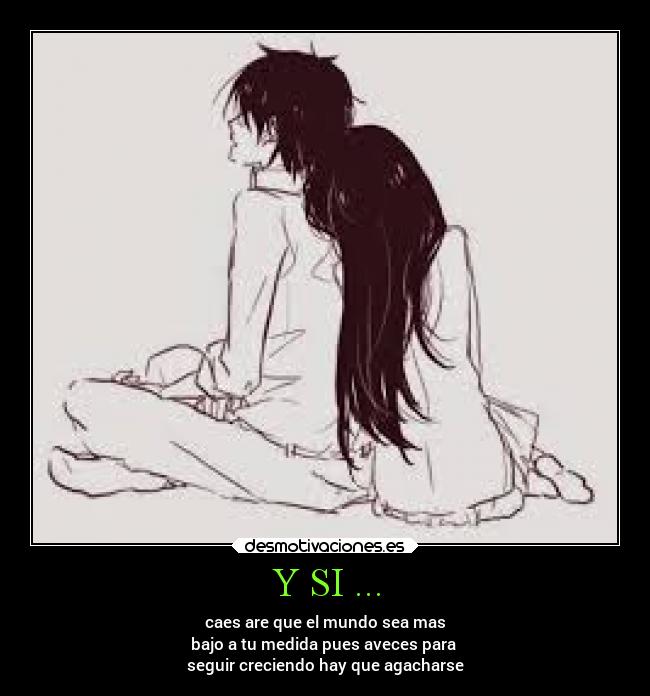 Y SI ... - caes are que el mundo sea mas
bajo a tu medida pues aveces para
seguir creciendo hay que agacharse
