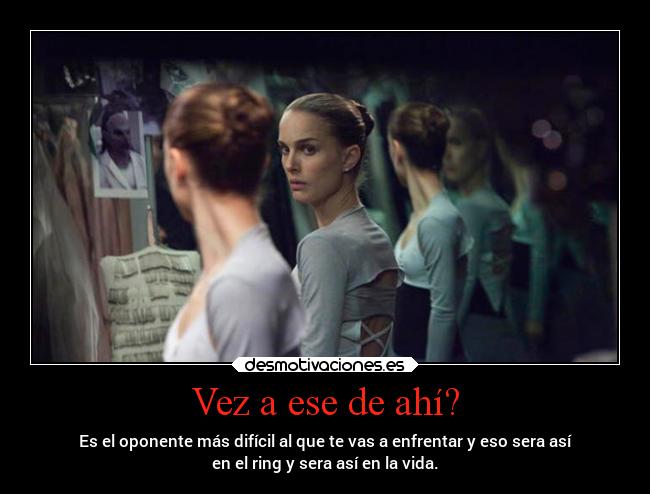 Vez a ese de ahí? - Es el oponente más difícil al que te vas a enfrentar y eso sera así
en el ring y sera así en la vida.