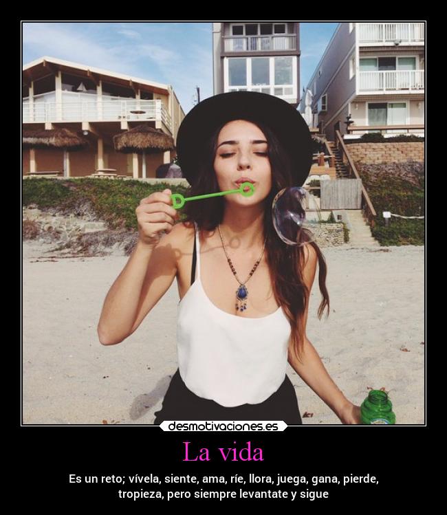 La vida - Es un reto; vívela, siente, ama, ríe, llora, juega, gana, pierde,
tropieza, pero siempre levantate y sigue