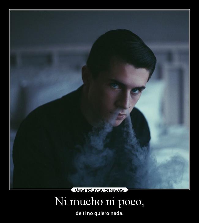 Ni mucho ni poco, - de ti no quiero nada.