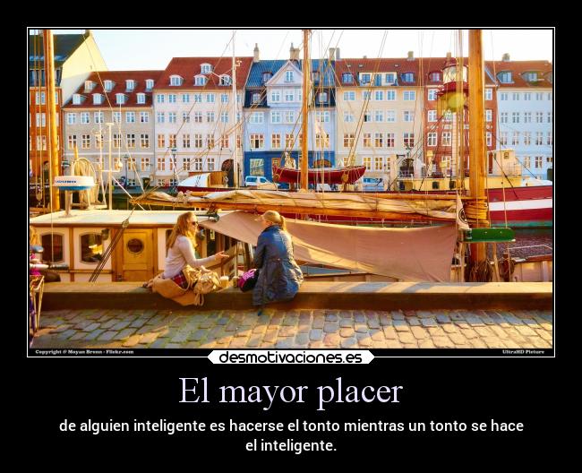 El mayor placer - de alguien inteligente es hacerse el tonto mientras un tonto se hace
el inteligente.
