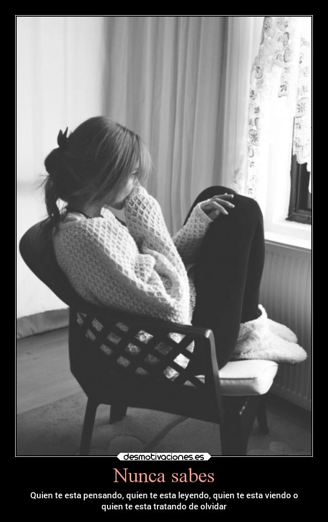 Nunca sabes - Quien te esta pensando, quien te esta leyendo, quien te esta viendo o
quien te esta tratando de olvidar