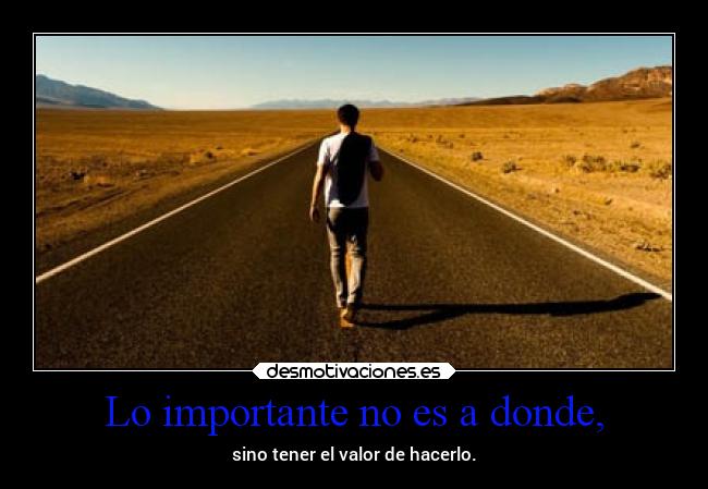 Lo importante no es a donde, - sino tener el valor de hacerlo.