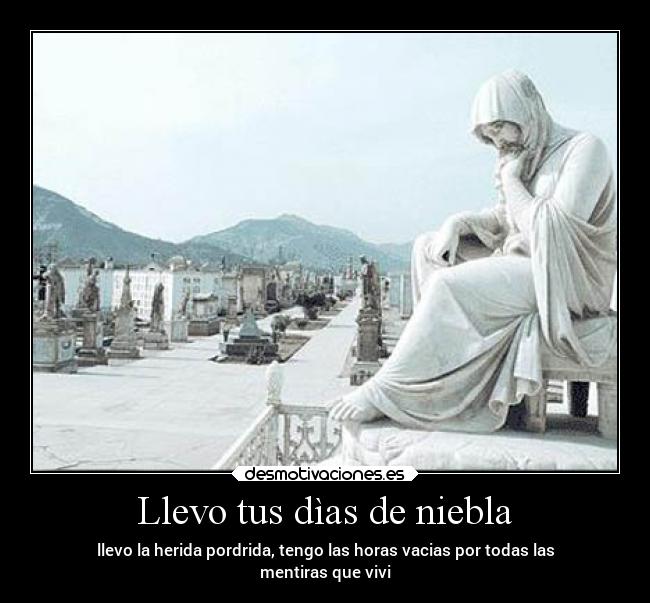 Llevo tus dìas de niebla - llevo la herida pordrida, tengo las horas vacias por todas las
mentiras que vivi
