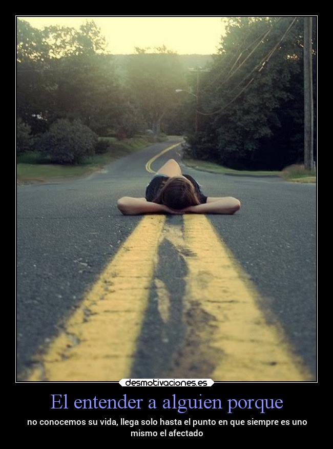 El entender a alguien porque - no conocemos su vida, llega solo hasta el punto en que siempre es uno
mismo el afectado