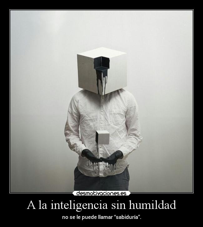 A la inteligencia sin humildad -