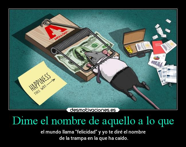 Dime el nombre de aquello a lo que - el mundo llama felicidad y yo te diré el nombre
 de la trampa en la que ha caído.