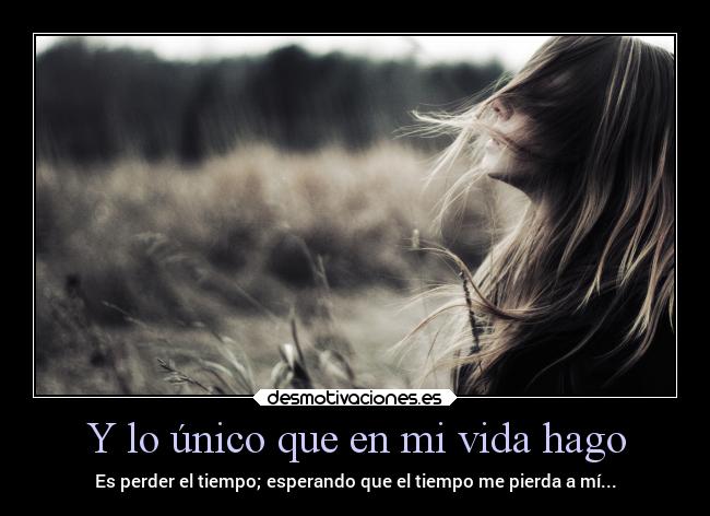 Y lo único que en mi vida hago - Es perder el tiempo; esperando que el tiempo me pierda a mí...
